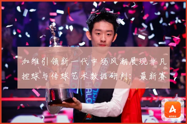 加维引领新一代中场风潮展现非凡控球与传球艺术数据研判：最新赛事动态与深度分析