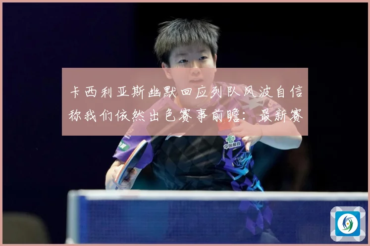 卡西利亚斯幽默回应列队风波自信称我们依然出色赛事前瞻：最新赛事动态与深度分析