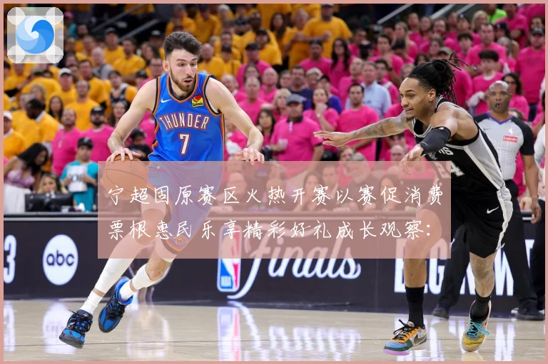 宁超固原赛区火热开赛以赛促消费票根惠民乐享精彩好礼成长观察：最新赛事动态与深度分析
