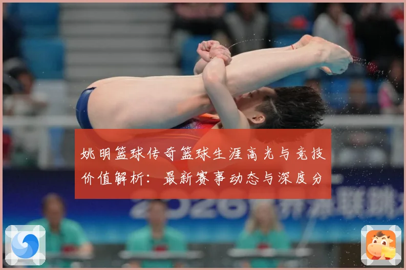 姚明篮球传奇篮球生涯高光与竞技价值解析：最新赛事动态与深度分析