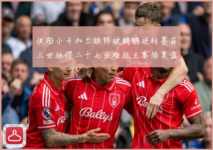 快船小卡加兰缺阵被鹈鹕逆转墨菲三世独得二十七分难救主赛场复盘：最新赛事动态与深度分析