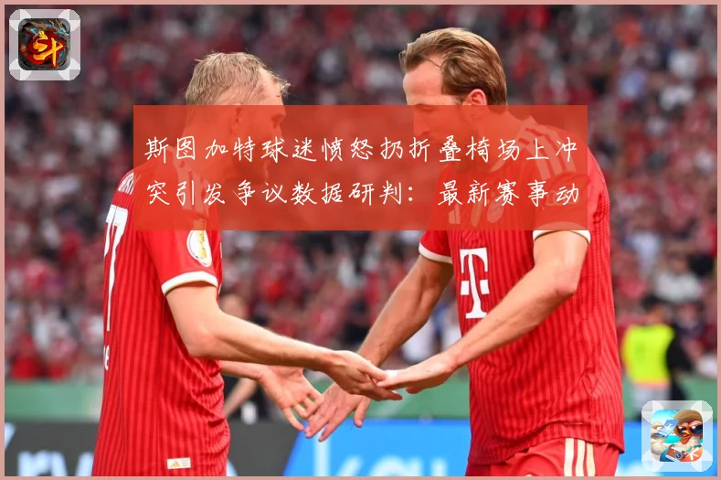 斯图加特球迷愤怒扔折叠椅场上冲突引发争议数据研判：最新赛事动态与深度分析