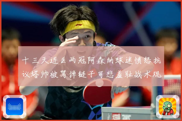 十三天连丢两冠阿森纳球迷愤怒抗议塔帅被骂掉链子可悲羞耻战术观察：最新赛事动态与深度分析