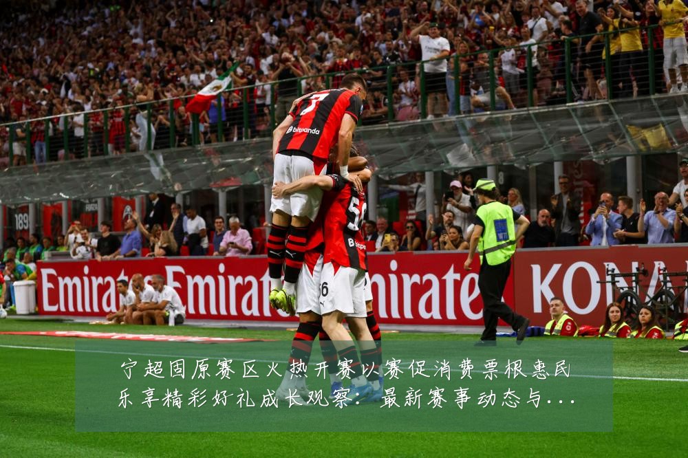 宁超固原赛区火热开赛以赛促消费票根惠民乐享精彩好礼成长观察：最新赛事动态与深度分析