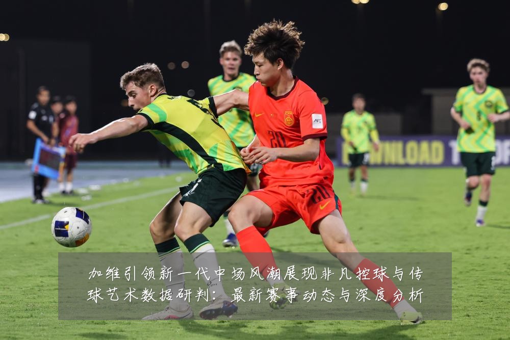 加维引领新一代中场风潮展现非凡控球与传球艺术数据研判:最新赛事动态与深度分析