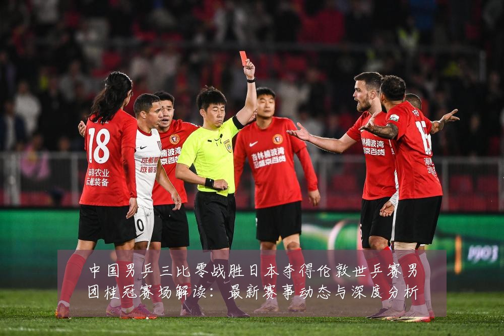 中国男乒三比零战胜日本夺得伦敦世乒赛男团桂冠赛场解读:最新赛事动态与深度分析