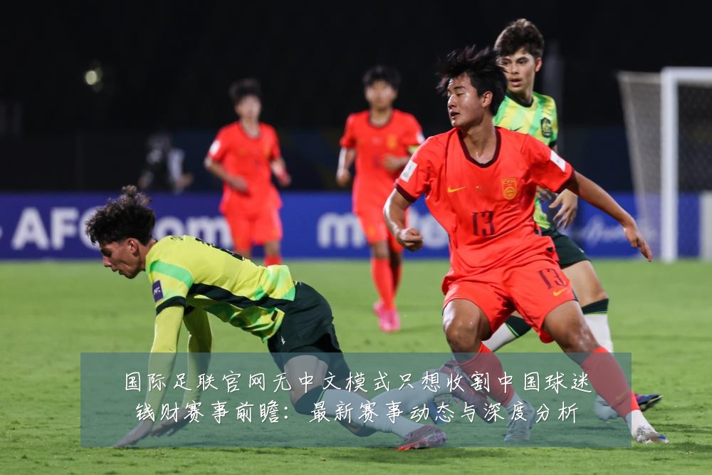 国际足联官网无中文模式只想收割中国球迷钱财赛事前瞻:最新赛事动态与深度分析