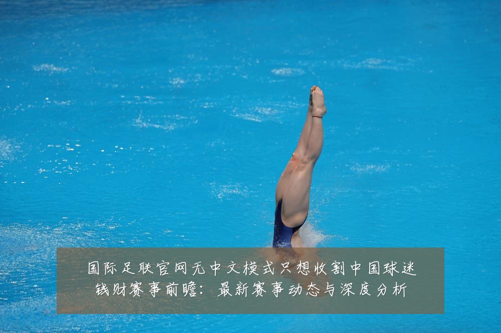 国际足联官网无中文模式只想收割中国球迷钱财赛事前瞻:最新赛事动态与深度分析