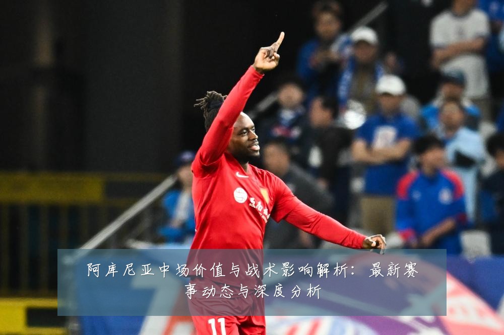 阿库尼亚中场价值与战术影响解析:最新赛事动态与深度分析