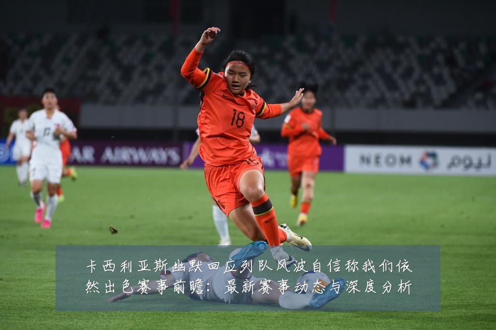 卡西利亚斯幽默回应列队风波自信称我们依然出色赛事前瞻:最新赛事动态与深度分析
