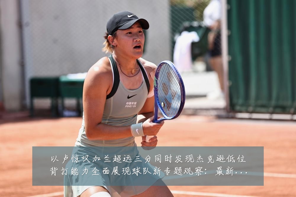 以卢惊叹加兰超远三分同时发现杰克逊低位背打能力全面展现球队新专题观察:最新赛事动态与深度分析