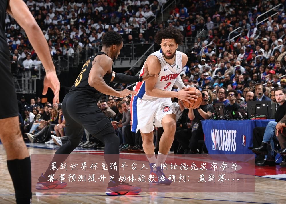 最新世界杯竞猜平台入口地址抢先发布参与赛事预测提升互动体验数据研判：最新赛事动态与深度分析