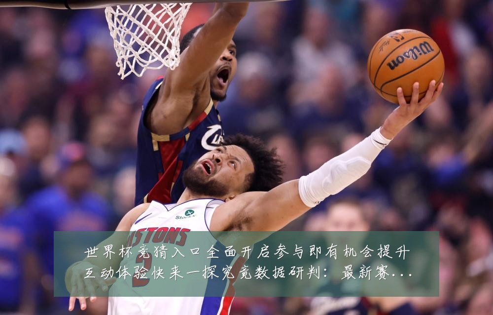 世界杯竞猜入口全面开启参与即有机会提升互动体验快来一探究竟数据研判：最新赛事动态与深度分析